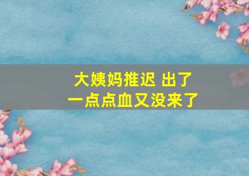 大姨妈推迟 出了一点点血又没来了